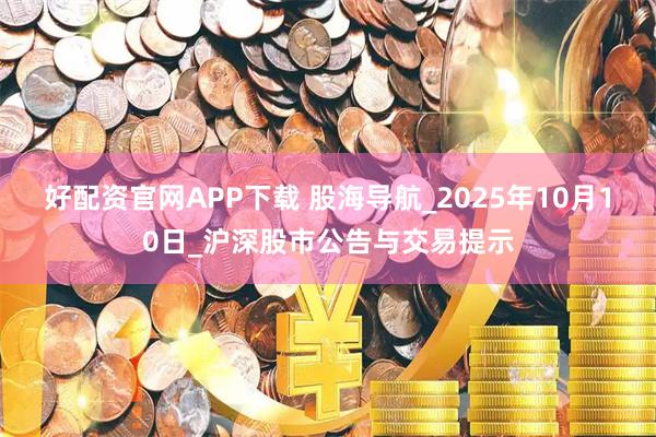 好配资官网APP下载 股海导航_2025年10月10日_沪深股市公告与交易提示