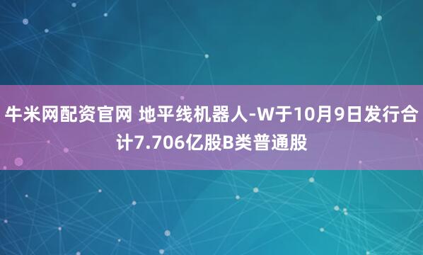 牛米网配资官网 地平线机器人-W于10月9日发行合计7.706亿股B类普通股