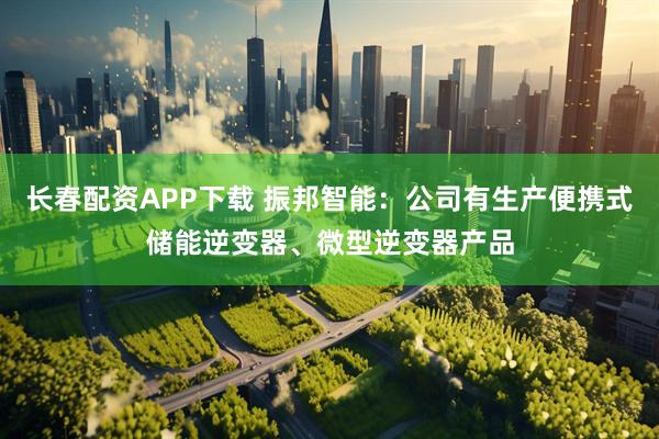 长春配资APP下载 振邦智能：公司有生产便携式储能逆变器、微型逆变器产品