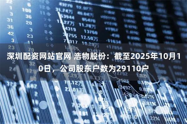 深圳配资网站官网 浩物股份：截至2025年10月10日，公司股东户数为29110户