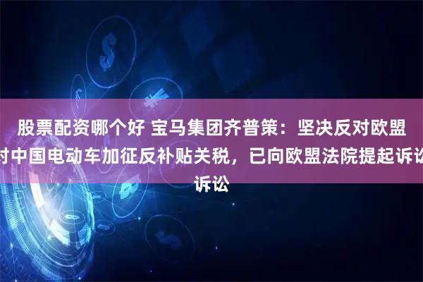 股票配资哪个好 宝马集团齐普策：坚决反对欧盟对中国电动车加征反补贴关税，已向欧盟法院提起诉讼