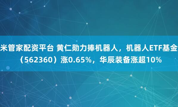米管家配资平台 黄仁勋力捧机器人，机器人ETF基金（562360）涨0.65%，华辰装备涨超10%
