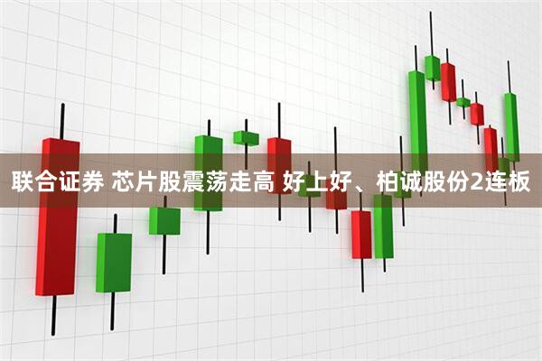 联合证券 芯片股震荡走高 好上好、柏诚股份2连板