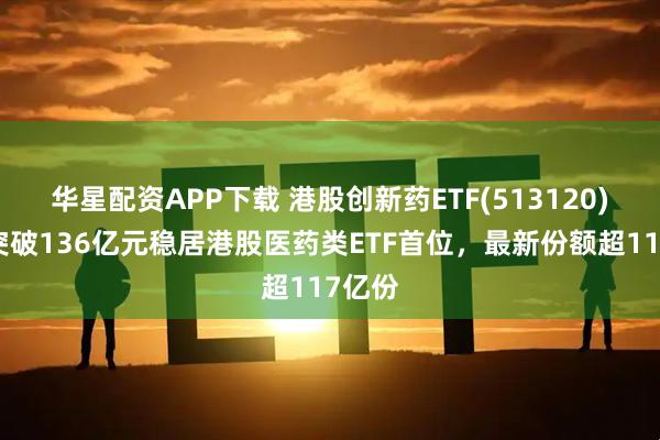 华星配资APP下载 港股创新药ETF(513120)规模突破136亿元稳居港股医药类ETF首位，最新份额超117亿份