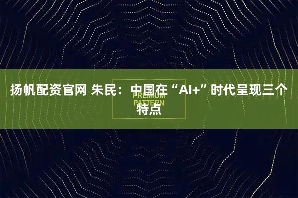 扬帆配资官网 朱民：中国在“AI+”时代呈现三个特点