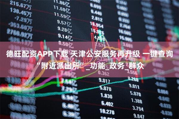 德旺配资APP下载 天津公安服务再升级 一键查询“附近派出所”_功能_政务_群众