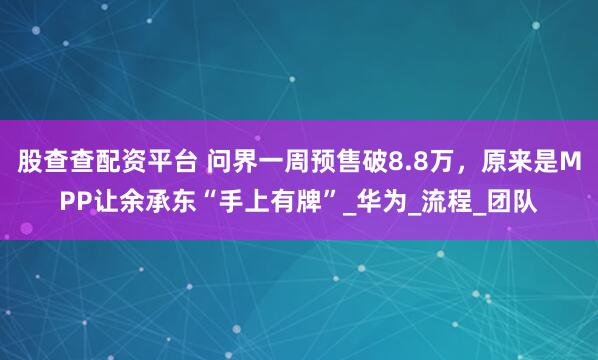 股查查配资平台 问界一周预售破8.8万，原来是MPP让余承东“手上有牌”_华为_流程_团队