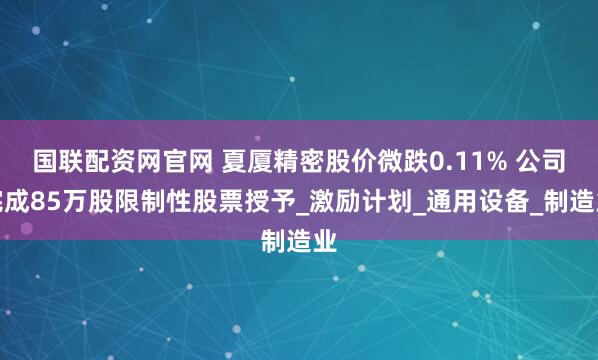 国联配资网官网 夏厦精密股价微跌0.11% 公司完成85万股限制性股票授予_激励计划_通用设备_制造业