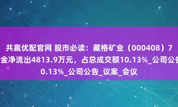 共赢优配官网 股市必读：藏格矿业（000408）7月9日主力资金净流出4813.9万元，占总成交额10.13%_公司公告_议案_会议