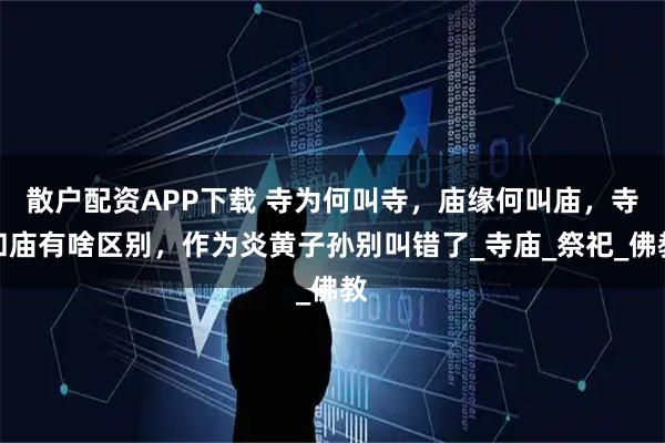 散户配资APP下载 寺为何叫寺，庙缘何叫庙，寺和庙有啥区别，作为炎黄子孙别叫错了_寺庙_祭祀_佛教