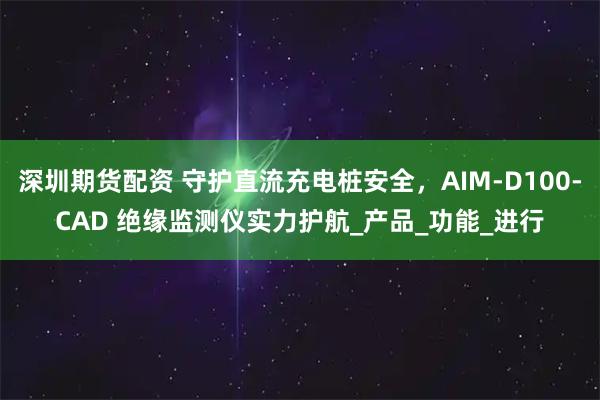 深圳期货配资 守护直流充电桩安全，AIM-D100-CAD 绝缘监测仪实力护航_产品_功能_进行