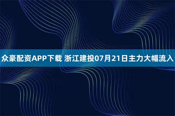 众豪配资APP下载 浙江建投07月21日主力大幅流入