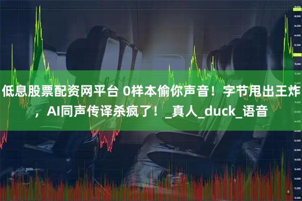 低息股票配资网平台 0样本偷你声音！字节甩出王炸，AI同声传译杀疯了！_真人_duck_语音