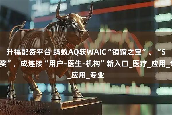升福配资平台 蚂蚁AQ获WAIC“镇馆之宝”、“SAIL奖”，成连接“用户-医生-机构”新入口_医疗_应用_专业
