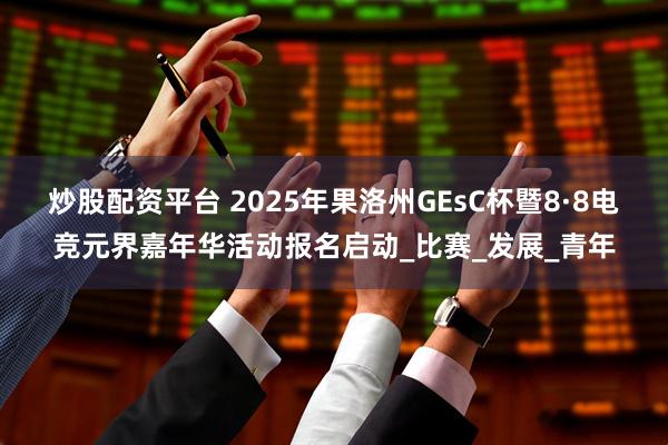 炒股配资平台 2025年果洛州GEsC杯暨8·8电竞元界嘉年华活动报名启动_比赛_发展_青年