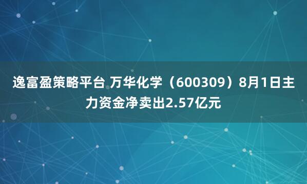 逸富盈策略平台 万华化学（600309）8月1日主力资金净卖出2.57亿元