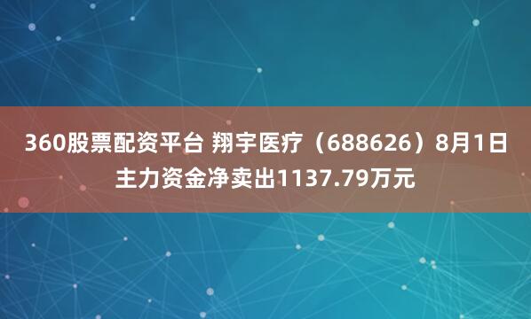360股票配资平台 翔宇医疗（688626）8月1日主力资金净卖出1137.79万元