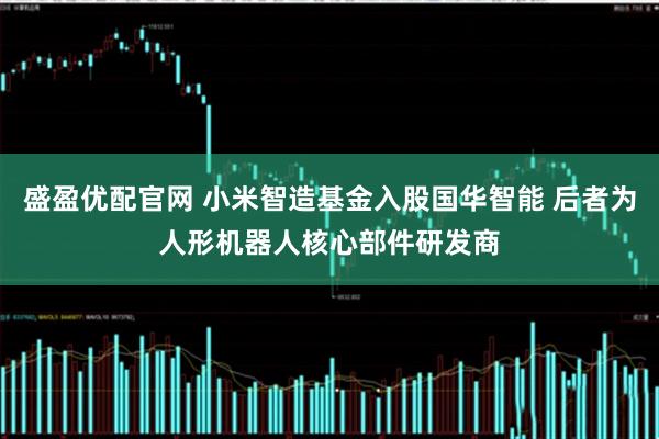 盛盈优配官网 小米智造基金入股国华智能 后者为人形机器人核心部件研发商
