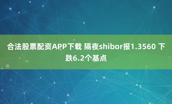 合法股票配资APP下载 隔夜shibor报1.3560 下跌6.2个基点