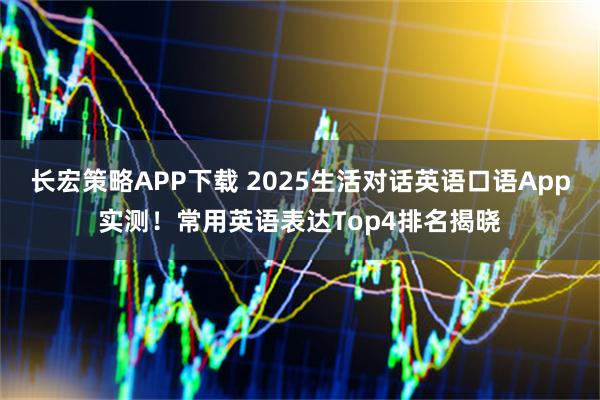 长宏策略APP下载 2025生活对话英语口语App实测！常用英语表达Top4排名揭晓