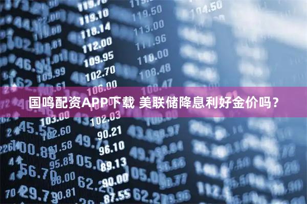 国鸣配资APP下载 美联储降息利好金价吗？