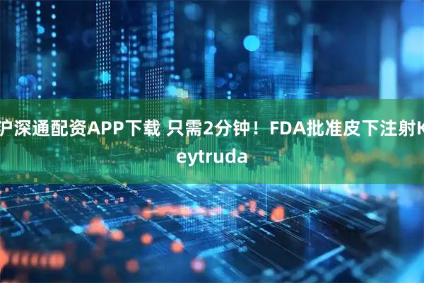 沪深通配资APP下载 只需2分钟！FDA批准皮下注射Keytruda