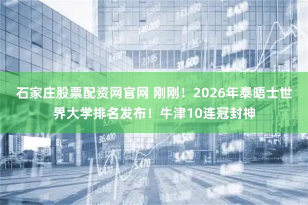 石家庄股票配资网官网 刚刚!2026年泰晤士世界大学排名发布!牛津10连冠封神
