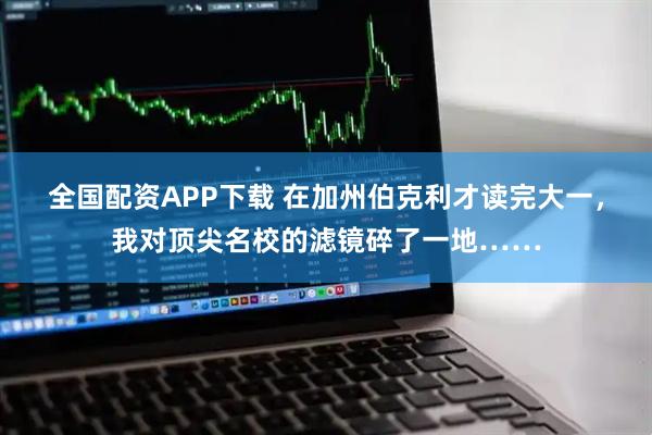 全国配资APP下载 在加州伯克利才读完大一,我对顶尖名校的滤镜碎了一地……