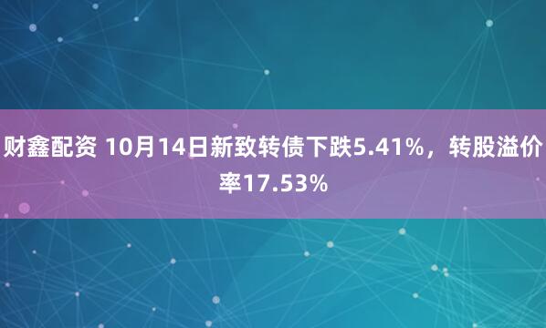 财鑫配资 10月14日新致转债下跌5.41%，转股溢价率17.53%