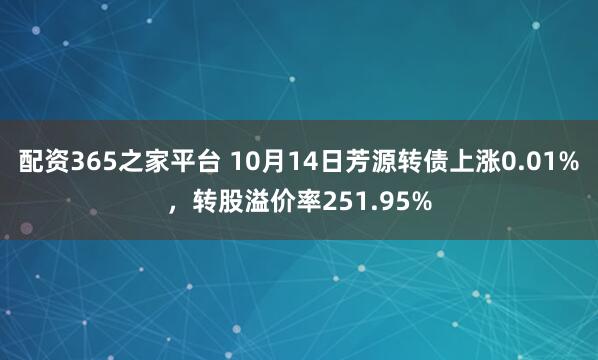 配资365之家平台 10月14日芳源转债上涨0.01%,转股溢价率251.95%