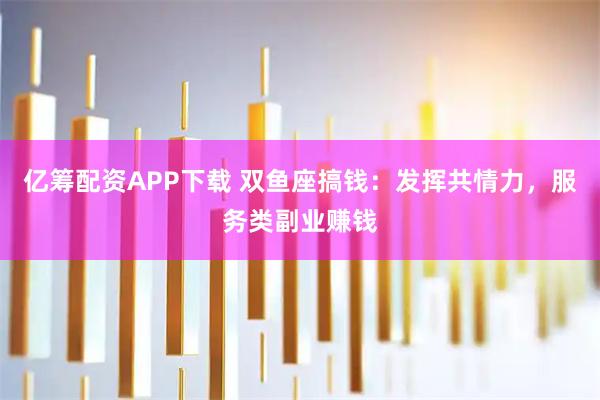 亿筹配资APP下载 双鱼座搞钱：发挥共情力，服务类副业赚钱