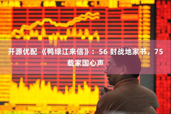 开源优配 《鸭绿江来信》:56 封战地家书,75载家国心声