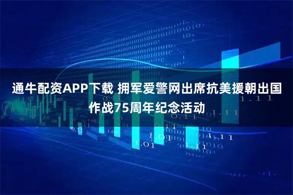通牛配资APP下载 拥军爱警网出席抗美援朝出国作战75周年纪念活动