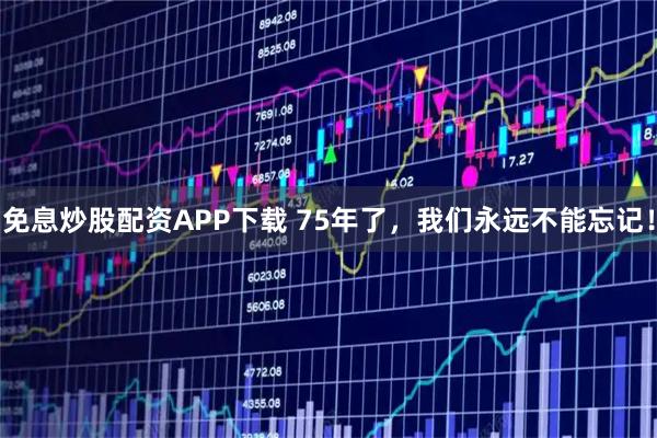 免息炒股配资APP下载 75年了，我们永远不能忘记！