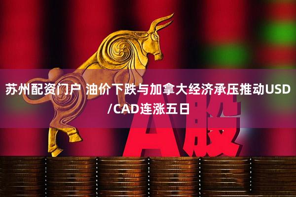 苏州配资门户 油价下跌与加拿大经济承压推动USD/CAD连涨五日
