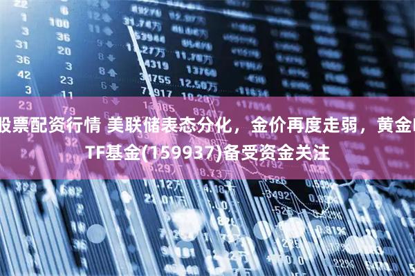 股票配资行情 美联储表态分化，金价再度走弱，黄金ETF基金(159937)备受资金关注