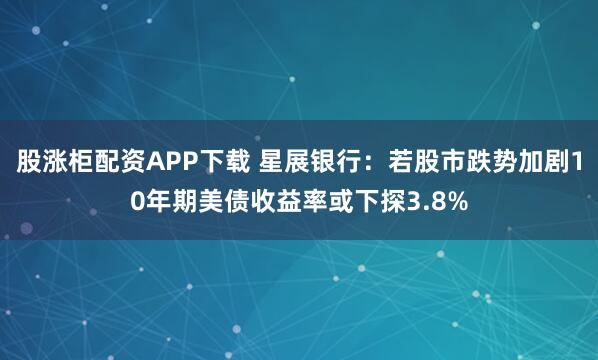 股涨柜配资APP下载 星展银行：若股市跌势加剧10年期美债收益率或下探3.8%