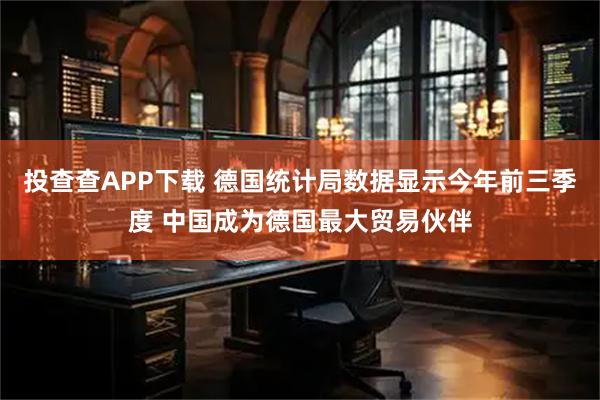 投查查APP下载 德国统计局数据显示今年前三季度 中国成为德国最大贸易伙伴