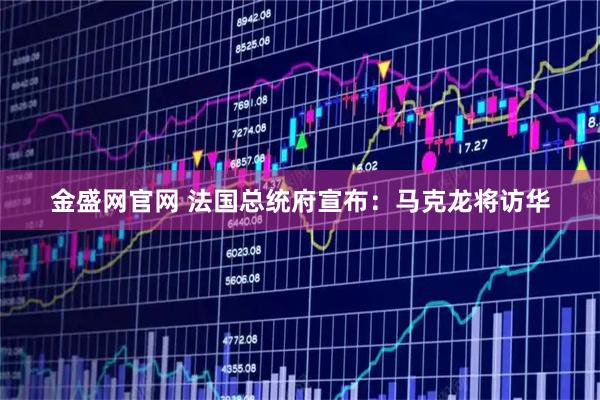 金盛网官网 法国总统府宣布：马克龙将访华