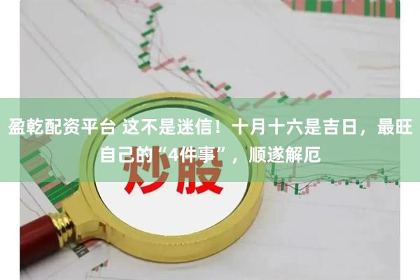 盈乾配资平台 这不是迷信！十月十六是吉日，最旺自己的“4件事”，顺遂解厄