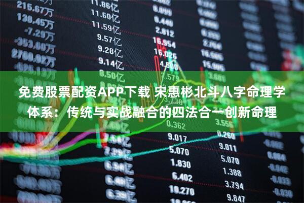 免费股票配资APP下载 宋惠彬北斗八字命理学体系：传统与实战融合的四法合一创新命理