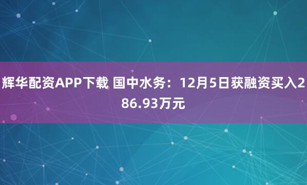 辉华配资APP下载 国中水务：12月5日获融资买入286.93万元