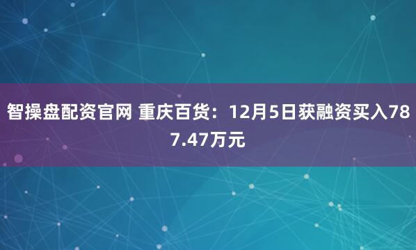 智操盘配资官网 重庆百货：12月5日获融资买入787.47万元