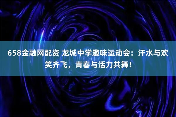 658金融网配资 龙城中学趣味运动会：汗水与欢笑齐飞，青春与活力共舞！