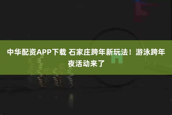 中华配资APP下载 石家庄跨年新玩法！游泳跨年夜活动来了