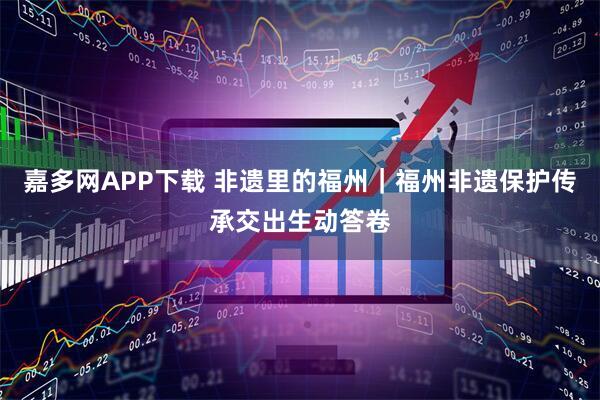 嘉多网APP下载 非遗里的福州｜福州非遗保护传承交出生动答卷