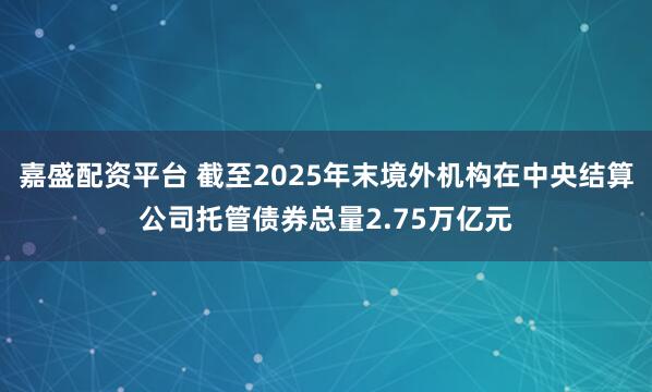 嘉盛配资平台 截至2025年末境外机构在中央结算公司托管债券总量2.75万亿元