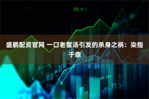 盛鹏配资官网 一口老鳖汤引发的杀身之祸：染指于鼎