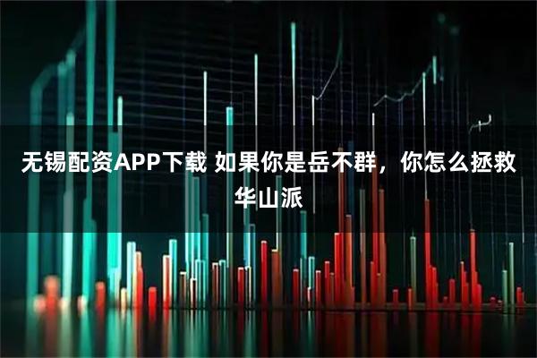 无锡配资APP下载 如果你是岳不群，你怎么拯救华山派