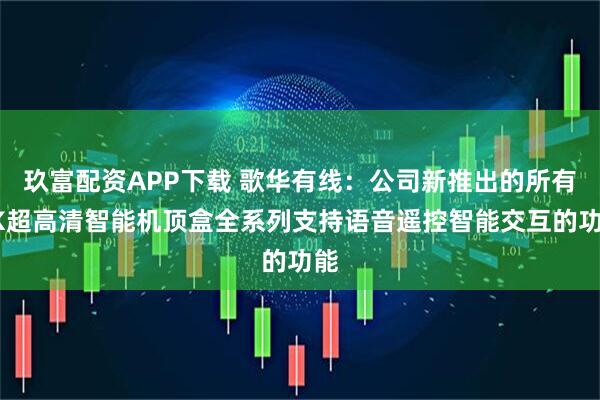 玖富配资APP下载 歌华有线：公司新推出的所有4K超高清智能机顶盒全系列支持语音遥控智能交互的功能